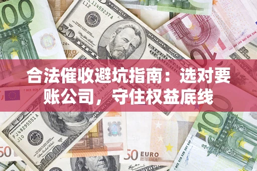 济南合法催收避坑指南：选对要账公司，守住权益底线