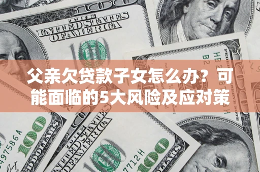 济南父亲欠贷款子女怎么办?可能面临的5大风险及应对策略 济南父亲欠贷款子女怎么办?可能面临的5大风险及应对策略
