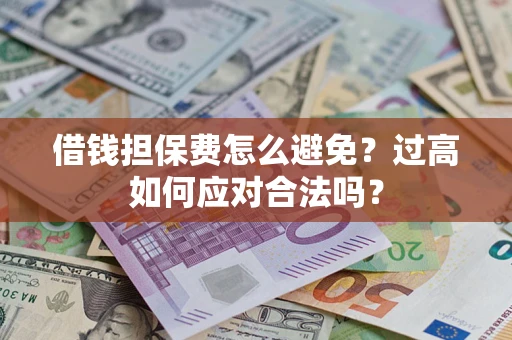 济南借钱担保费怎么避免？过高如何应对合法吗？