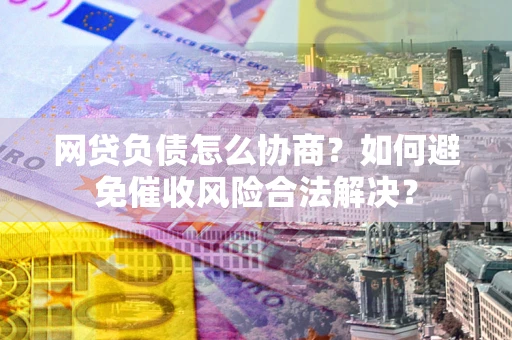 济南网贷负债怎么协商？如何避免催收风险合法解决？