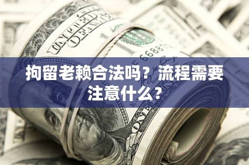 济南拘留老赖合法吗？流程需要注意什么？