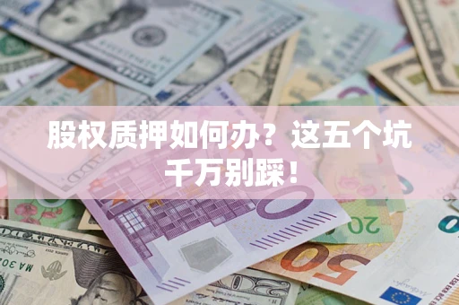 济南股权质押如何办？这五个坑千万别踩！