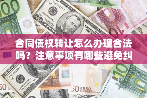 济南合同债权转让怎么办理合法吗？注意事项有哪些避免纠纷？