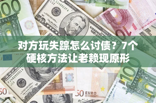 济南对方玩失踪怎么讨债？7个硬核方法让老赖现原形