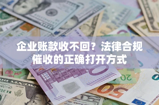 济南企业账款收不回？法律合规催收的正确打开方式