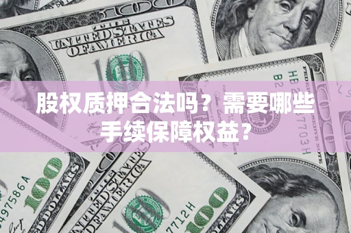 济南股权质押合法吗？需要哪些手续保障权益？