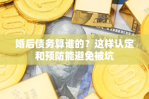 济南婚后债务算谁的？这样认定和预防能避免被坑