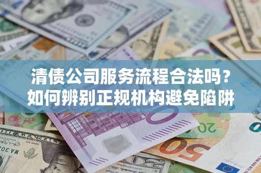 济南清债公司服务流程合法吗？如何辨别正规机构避免陷阱？