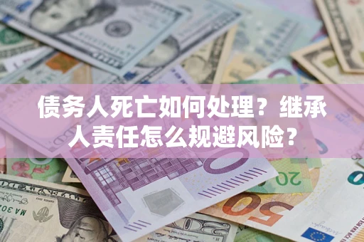 济南债务人死亡如何处理?继承人责任怎么规避风险? 济南债务人死亡如何处理?继承人责任怎么规避风险?