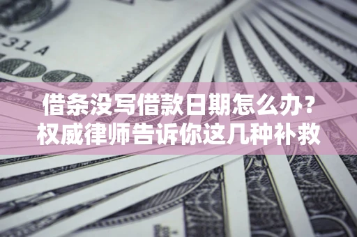 济南借条没写借款日期怎么办？权威律师告诉你这几种补救方法！