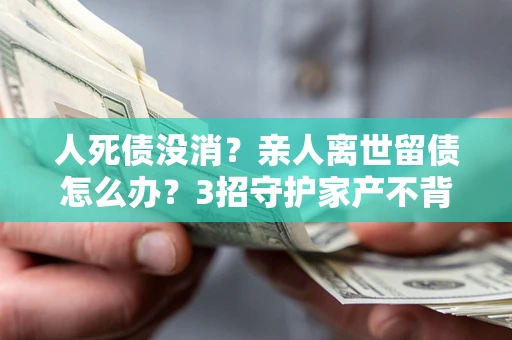 济南人死债没消？亲人离世留债怎么办？3招守护家产不背锅