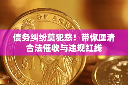 济南债务纠纷莫犯愁！带你厘清合法催收与违规红线