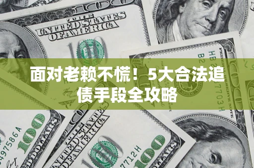 济南面对老赖不慌！5大合法追债手段全攻略