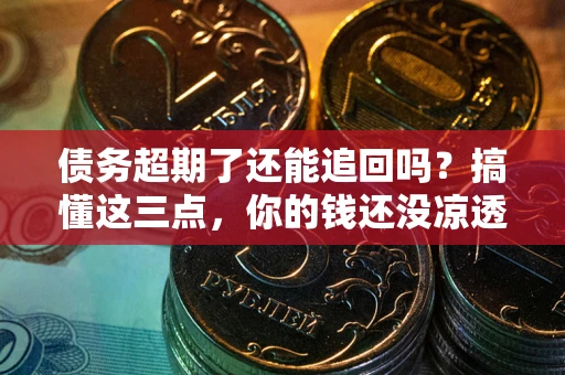 济南债务超期了还能追回吗？搞懂这三点，你的钱还没凉透