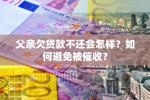 济南父亲欠贷款不还会怎样？如何避免被催收？