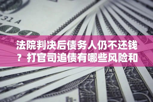济南法院判决后债务人仍不还钱？打官司追债有哪些风险和技巧？