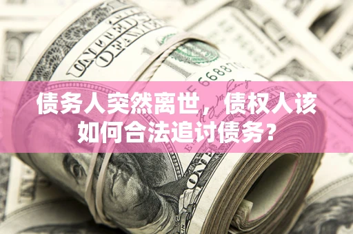 济南债务人突然离世，债权人该如何合法追讨债务？