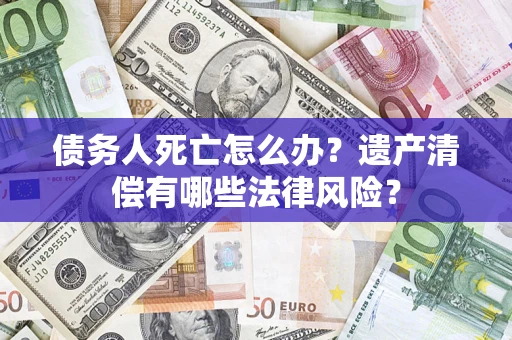 济南债务人死亡怎么办？遗产清偿有哪些法律风险？