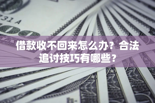 济南借款收不回来怎么办？合法追讨技巧有哪些？