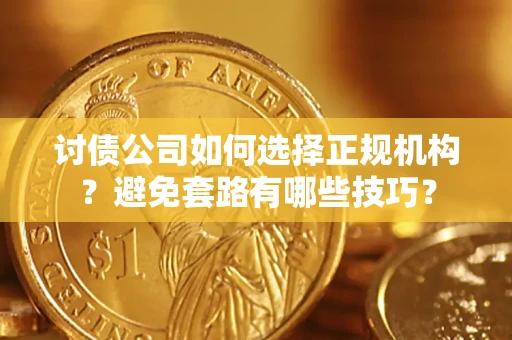 济南讨债公司如何选择正规机构？避免套路有哪些技巧？