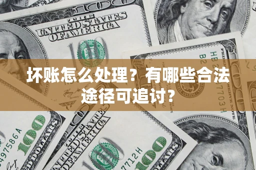 济南坏账怎么处理？有哪些合法途径可追讨？