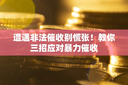 济南遭遇非法催收别慌张！教你三招应对暴力催收