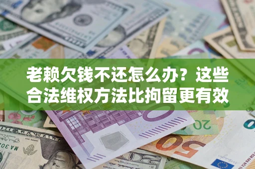 济南老赖欠钱不还怎么办？这些合法维权方法比拘留更有效