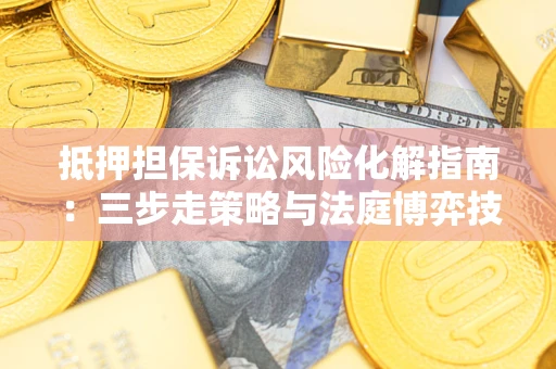 济南抵押担保诉讼风险化解指南：三步走策略与法庭博弈技巧