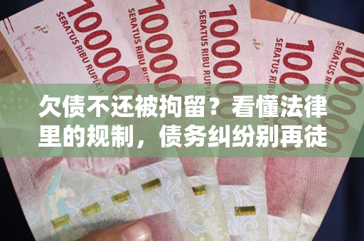 济南欠债不还被拘留？看懂法律里的规制，债务纠纷别再徒劳奔波