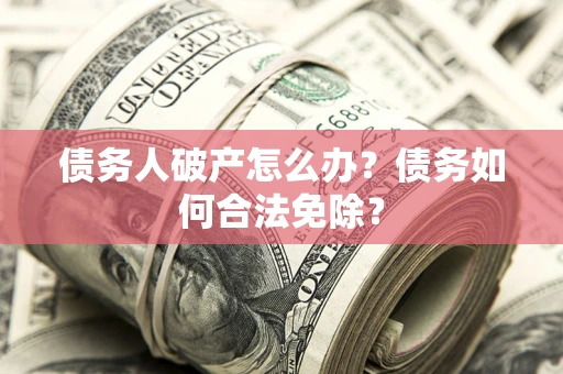 济南债务人破产怎么办？债务如何合法免除？