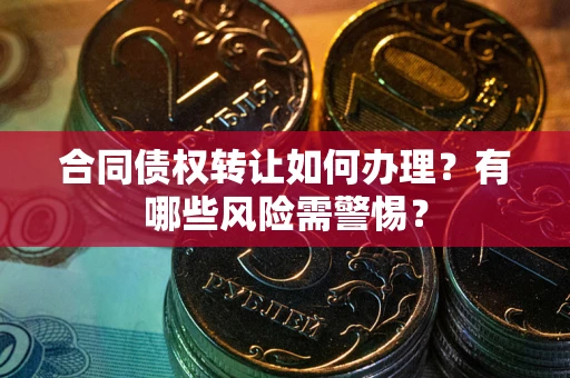 济南合同债权转让如何办理？有哪些风险需警惕？