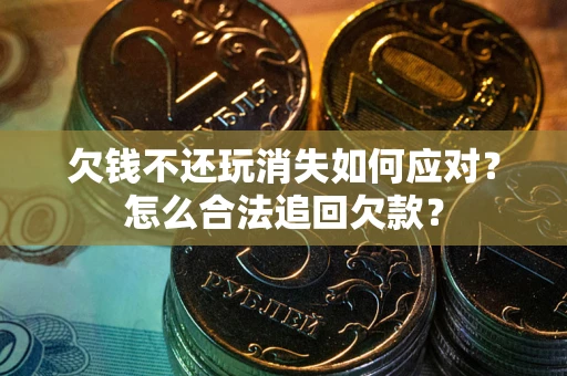 济南欠钱不还玩消失如何应对？怎么合法追回欠款？