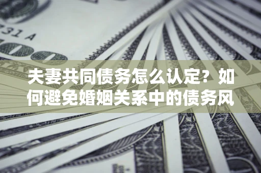 济南夫妻共同债务怎么认定？如何避免婚姻关系中的债务风险？