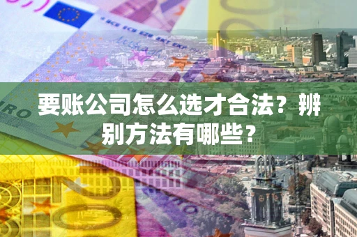 济南要账公司怎么选才合法？辨别方法有哪些？