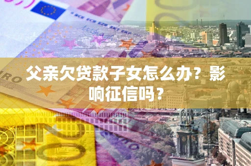 济南父亲欠贷款子女怎么办？影响征信吗？