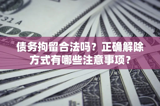 济南债务拘留合法吗？正确解除方式有哪些注意事项？