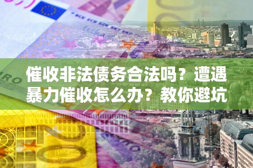 济南催收非法债务合法吗？遭遇暴力催收怎么办？教你避坑指南！