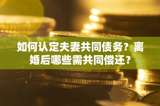 济南如何认定夫妻共同债务？离婚后哪些需共同偿还？
