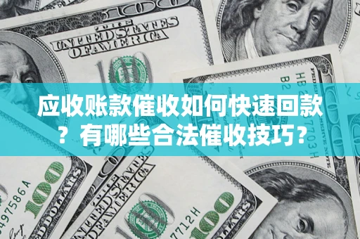 济南应收账款催收如何快速回款？有哪些合法催收技巧？