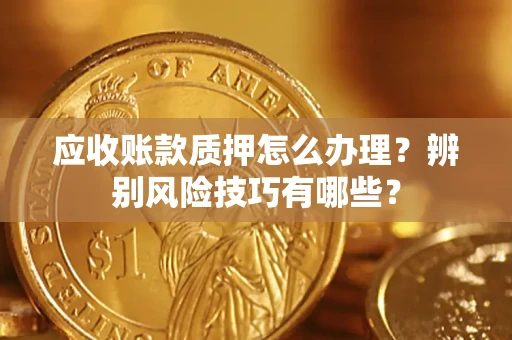 济南应收账款质押怎么办理？辨别风险技巧有哪些？