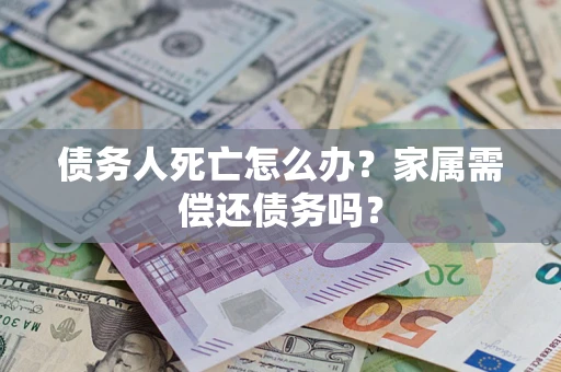 济南债务人死亡怎么办？家属需偿还债务吗？