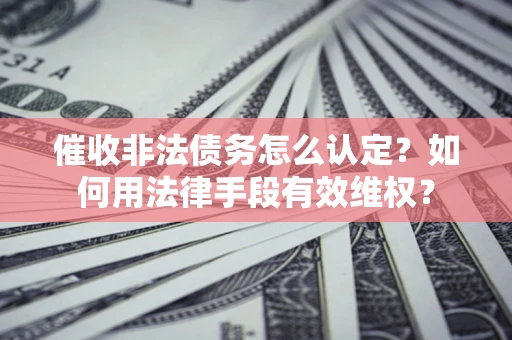 济南催收非法债务怎么认定？如何用法律手段有效维权？