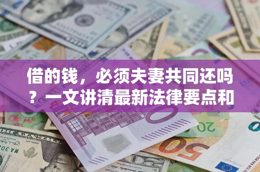 济南借的钱，必须夫妻共同还吗？一文讲清最新法律要点和避坑指南