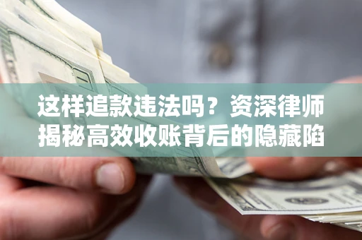济南这样追款违法吗？资深律师揭秘高效收账背后的隐藏陷阱