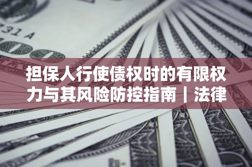 济南担保人行使债权时的有限权力与其风险防控指南｜法律实务解析