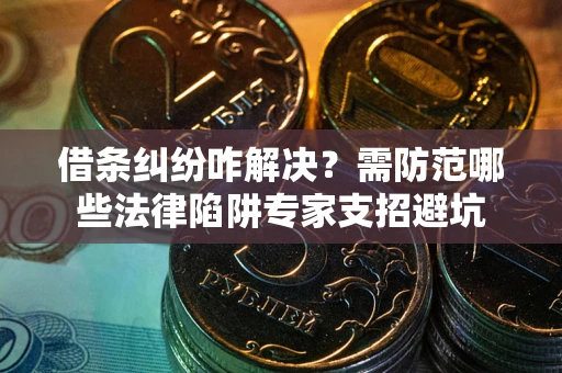 济南借条纠纷咋解决？需防范哪些法律陷阱专家支招避坑