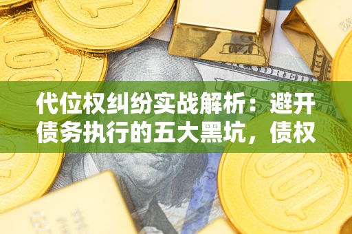 济南代位权纠纷实战解析：避开债务执行的五大黑坑，债权人必看指南