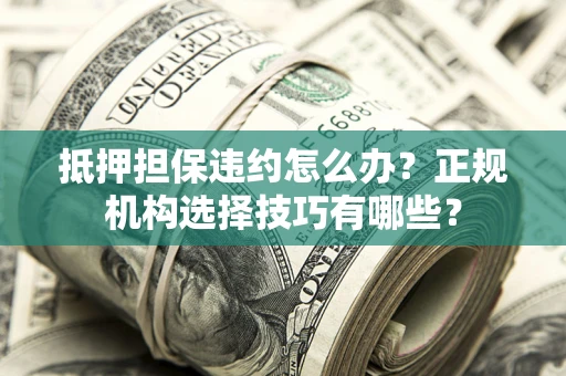 济南抵押担保违约怎么办？正规机构选择技巧有哪些？