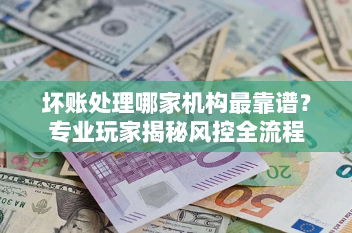 济南坏账处理哪家机构最靠谱？专业玩家揭秘风控全流程