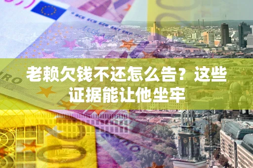 济南老赖欠钱不还怎么告？这些证据能让他坐牢